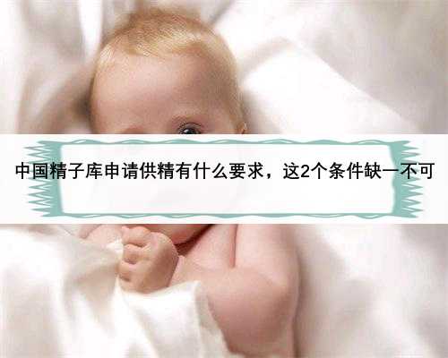 中国精子库申请供精有什么要求，这2个条件缺一不可