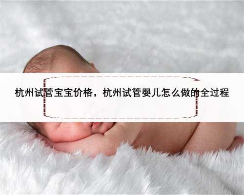 杭州试管宝宝价格，杭州试管婴儿怎么做的全过程