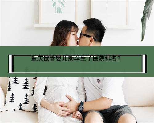 重庆试管婴儿助孕生子医院排名？